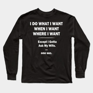 I Do What I Want When I Want Where I Want Except I Gotta Ask My Wife Long Sleeve T-Shirt